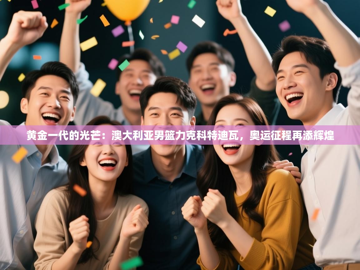 黄金一代的光芒：澳大利亚男篮力克科特迪瓦，奥运征程再添辉煌  第1张