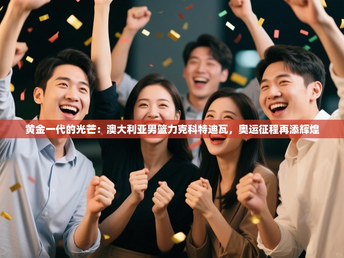 黄金一代的光芒：澳大利亚男篮力克科特迪瓦，奥运征程再添辉煌  第2张