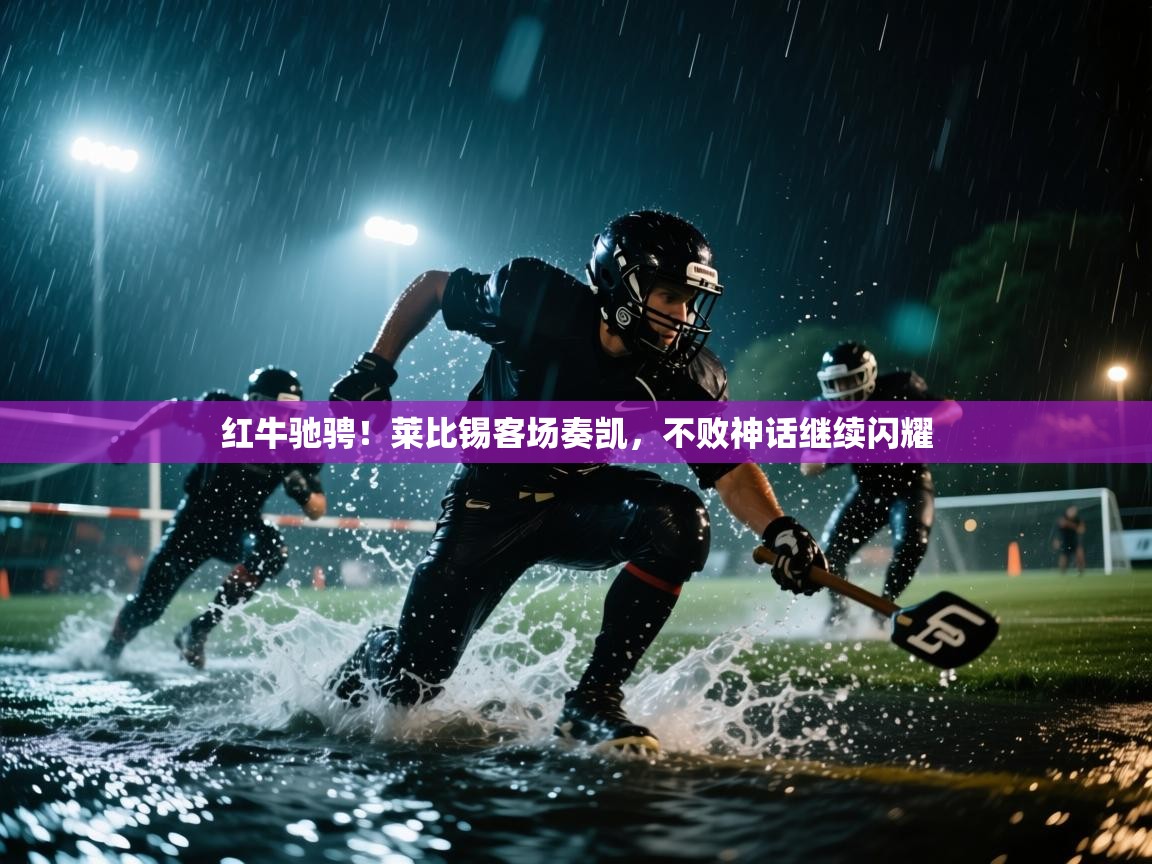 红牛驰骋!莱比锡客场奏凯,不败神话继续闪耀 第1张