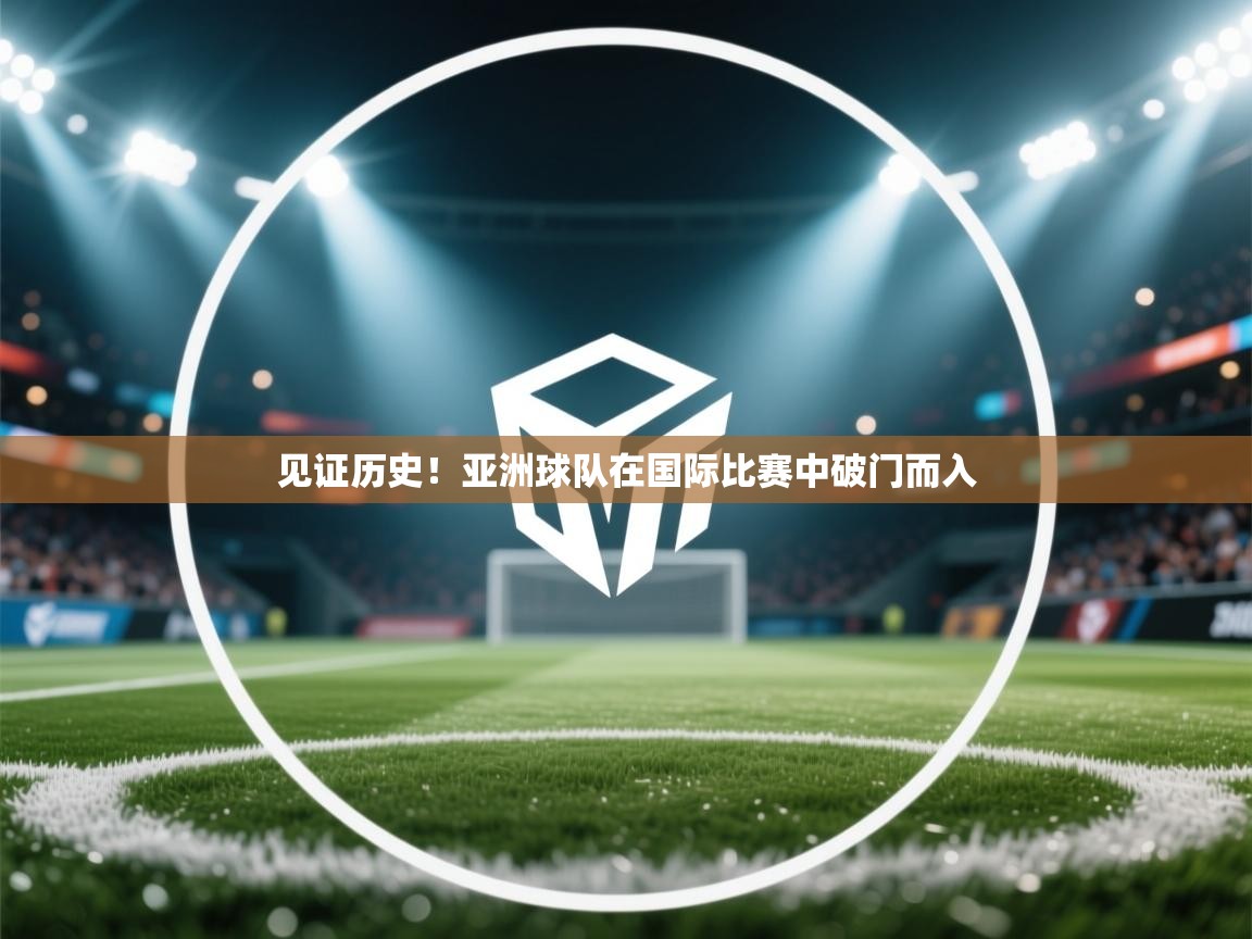 见证历史！亚洲球队在国际比赛中破门而入  第1张