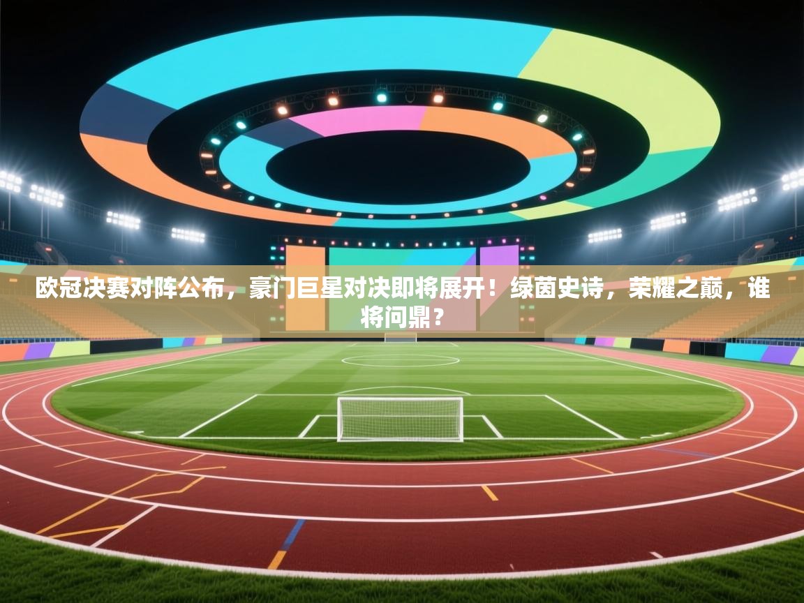 欧冠决赛对阵公布,豪门巨星对决即将展开!绿茵史诗,荣耀之巅,谁将问鼎? 第1张