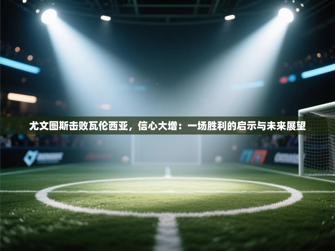 尤文图斯击败瓦伦西亚,信心大增:一场胜利的启示与未来展望 第1张