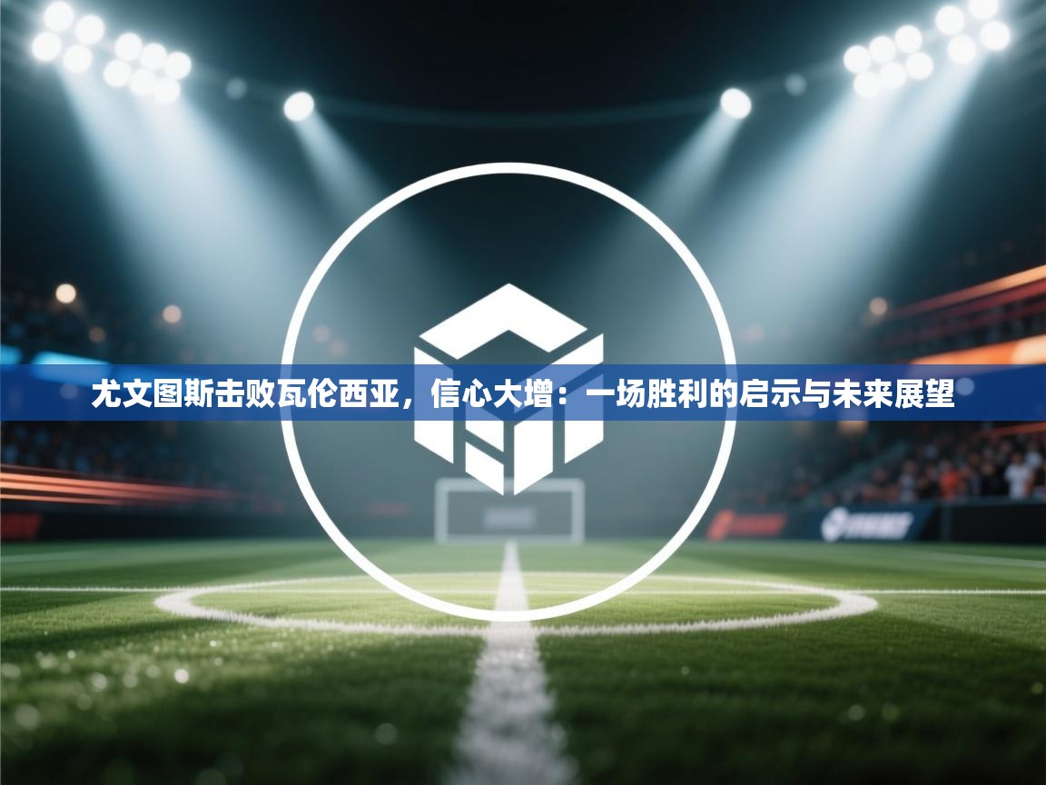 尤文图斯击败瓦伦西亚,信心大增:一场胜利的启示与未来展望 第2张